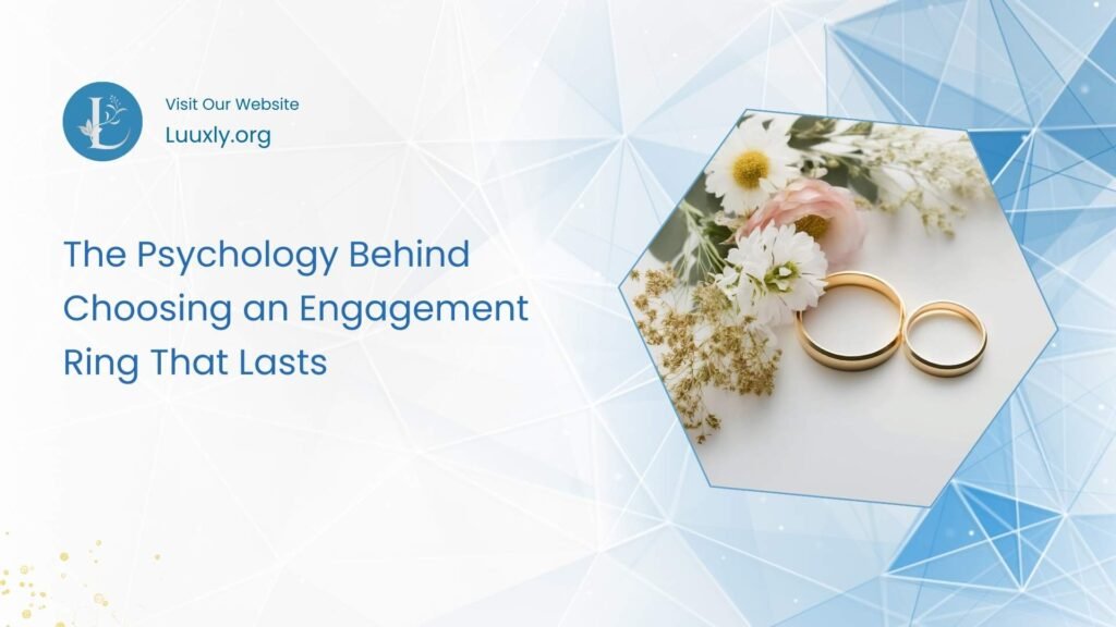 The Psychology Behind Choosing an Engagement Ring That Lasts