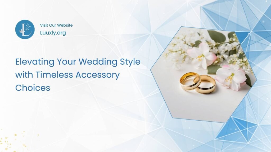 Elevating Your Wedding Style with Timeless Accessory Choices Luuxly.com Style: The New Era of Modern Luxury in 2025