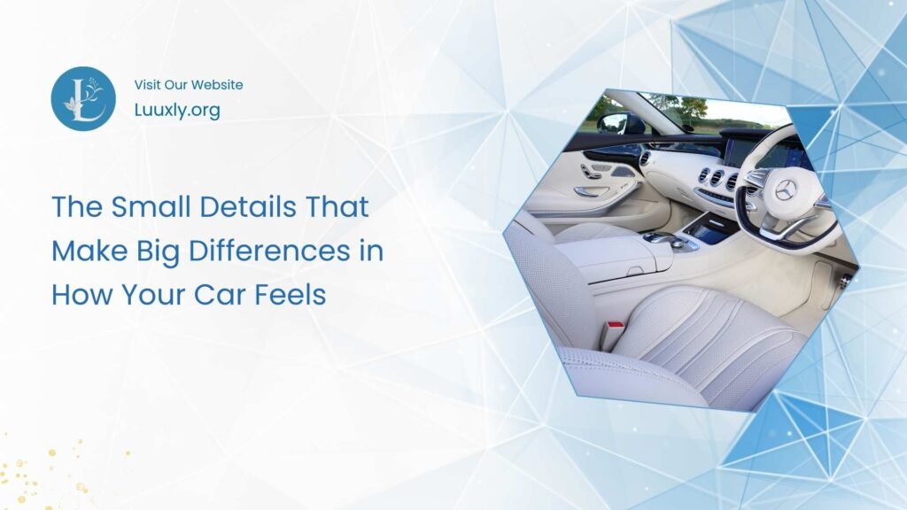 Car The Small Details That Make Big Differences in How Your Car Feels