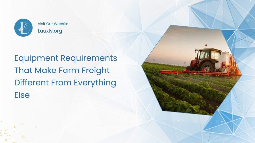 Equipment Requirements That Make Farm Freight Different From Everything Else